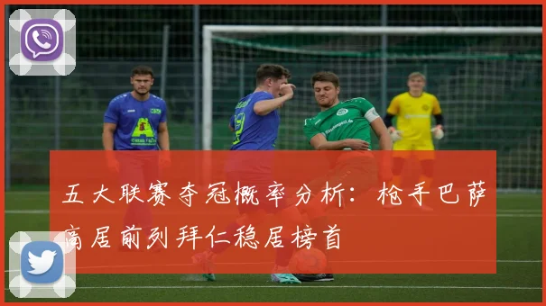 五大联赛夺冠概率分析：枪手巴萨高居前列拜仁稳居榜首