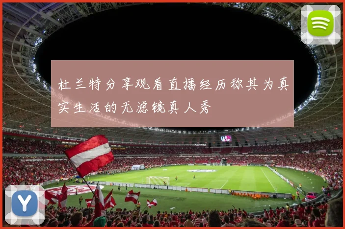 杜兰特分享观看直播经历称其为真实生活的无滤镜真人秀