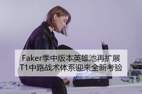 Faker季中版本英雄池再扩展 T1中路战术体系迎来全新考验